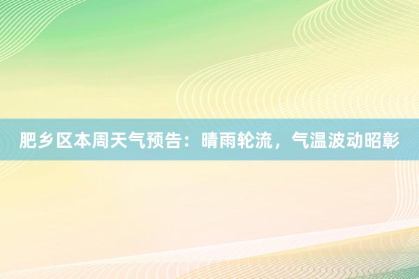 肥乡区本周天气预告：晴雨轮流，气温波动昭彰