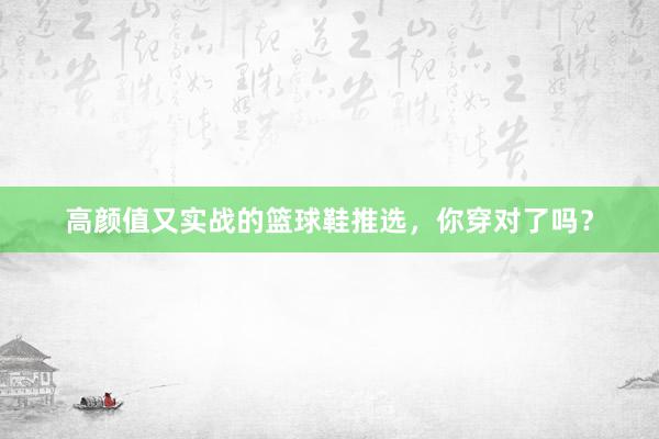 高颜值又实战的篮球鞋推选，你穿对了吗？