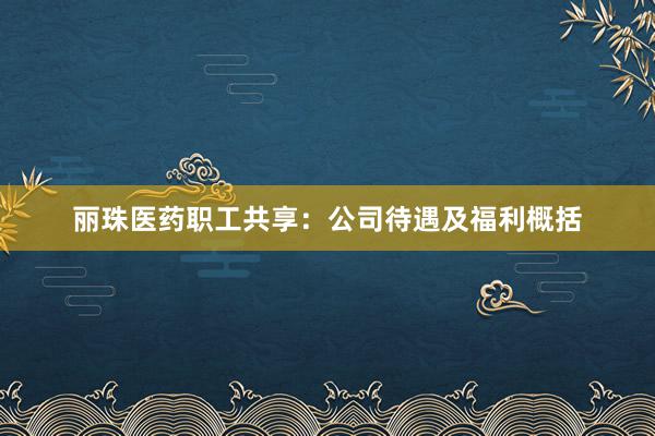 丽珠医药职工共享：公司待遇及福利概括