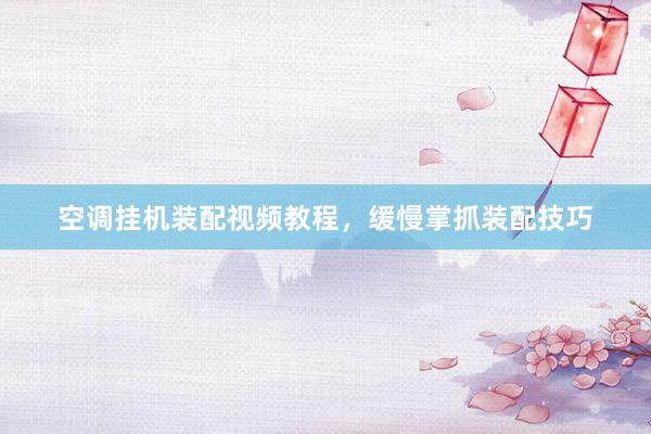 空调挂机装配视频教程，缓慢掌抓装配技巧