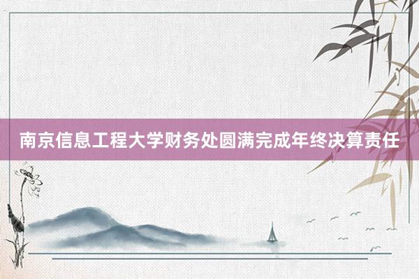 南京信息工程大学财务处圆满完成年终决算责任