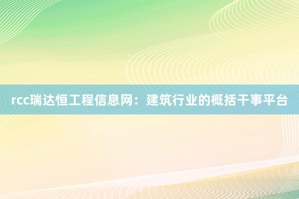 rcc瑞达恒工程信息网：建筑行业的概括干事平台