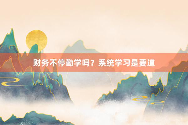 财务不停勤学吗？系统学习是要道