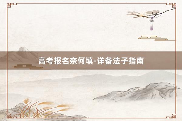 高考报名奈何填-详备法子指南