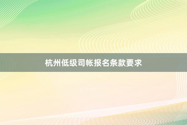 杭州低级司帐报名条款要求