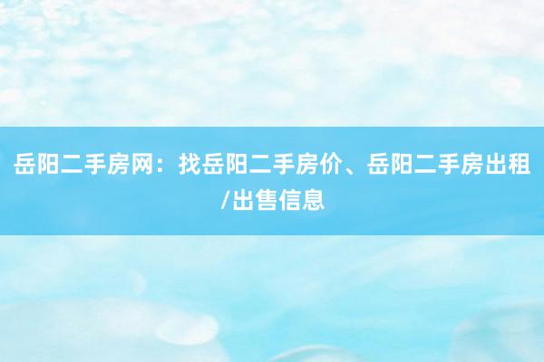 岳阳二手房网：找岳阳二手房价、岳阳二手房出租/出售信息