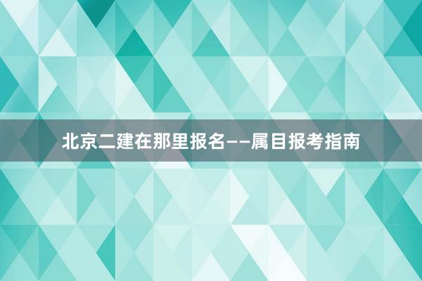 北京二建在那里报名——属目报考指南