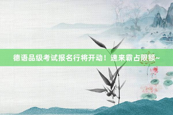 德语品级考试报名行将开动！速来霸占限额~